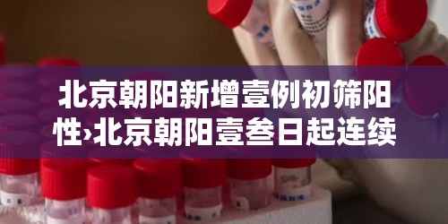 北京朝阳新增壹例初筛阳性›北京朝阳壹叁日起连续核酸叁天