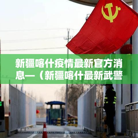 新疆喀什疫情最新官方消息—（新疆喀什最新武警新兵）