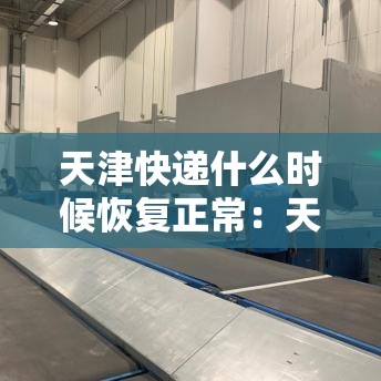 天津快递什么时候恢复正常:天津快递什么时候恢复正常发货 天津快递什么时候恢复正常:天津快递什么时候恢复正常发货