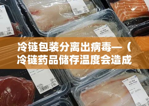 冷链包装分离出病毒—(冷链药品储存温度会造成破坏结构冻破容器等问题) 冷链包装分离出病毒—(冷链药品储存温度会造成破坏结构冻破容器等问题)