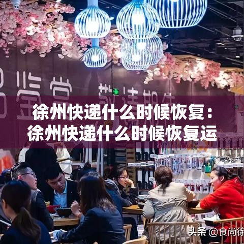 徐州快递什么时候恢复:徐州快递什么时候恢复运营 徐州快递什么时候恢复:徐州快递什么时候恢复运营