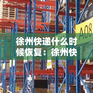 徐州快递什么时候恢复:徐州快递什么时候恢复运营 徐州快递什么时候恢复:徐州快递什么时候恢复运营