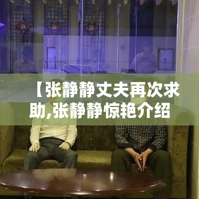 【张静静丈夫再次求助,张静静惊艳介绍】 【张静静丈夫再次求助,张静静惊艳介绍】