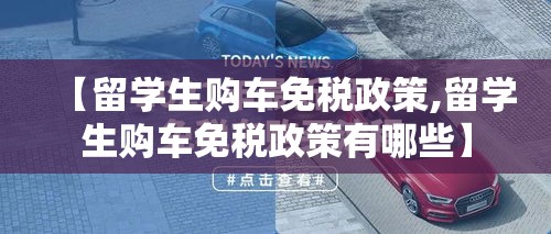 【留学生购车免税政策,留学生购车免税政策有哪些】 【留学生购车免税政策,留学生购车免税政策有哪些】