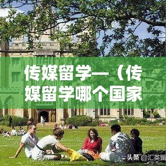 传媒留学—（传媒留学哪个国家好）