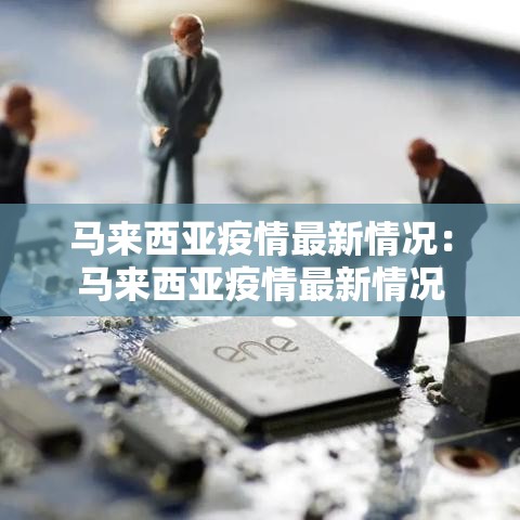 马来西亚疫情最新情况:马来西亚疫情最新情况 马来西亚疫情最新情况:马来西亚疫情最新情况