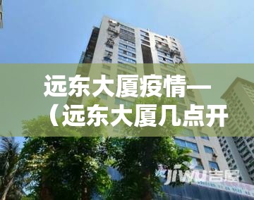 远东大厦疫情—(远东大厦几点开门) 远东大厦疫情—(远东大厦几点开门)