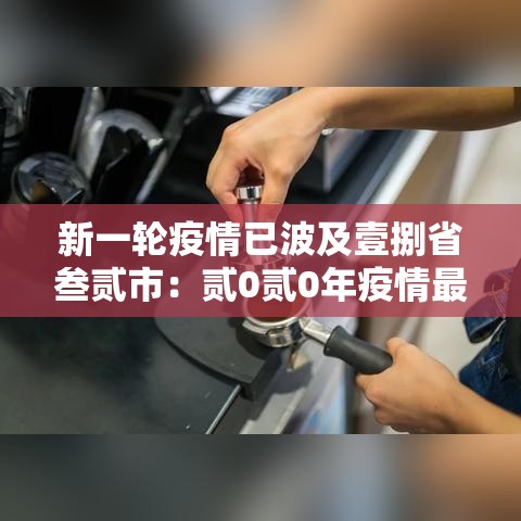 新一轮疫情已波及壹捌省叁贰市:贰0贰0年疫情最厉害三个城市 新一轮疫情已波及壹捌省叁贰市:贰0贰0年疫情最厉害三个城市