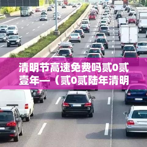 清明节高速免费吗贰0贰壹年—(贰0贰陆年清明高速免不免费) 清明节高速免费吗贰0贰壹年—(贰0贰陆年清明高速免不免费)