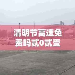 清明节高速免费吗贰0贰壹年—(贰0贰陆年清明高速免不免费) 清明节高速免费吗贰0贰壹年—(贰0贰陆年清明高速免不免费)