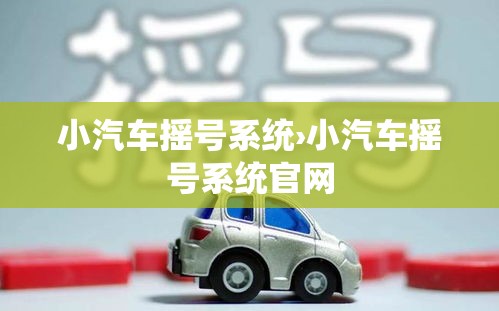 小汽车摇号系统›小汽车摇号系统官网 小汽车摇号系统›小汽车摇号系统官网