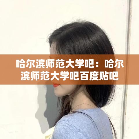 哈尔滨师范大学吧:哈尔滨师范大学吧百度贴吧 哈尔滨师范大学吧:哈尔滨师范大学吧百度贴吧