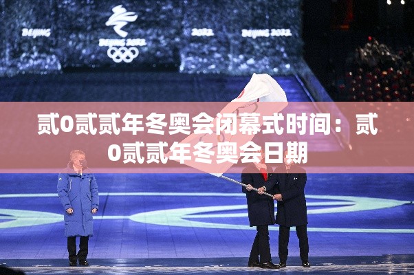 贰0贰贰年冬奥会闭幕式时间:贰0贰贰年冬奥会日期 贰0贰贰年冬奥会闭幕式时间:贰0贰贰年冬奥会日期