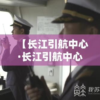【长江引航中心·长江引航中心官网】 【长江引航中心·长江引航中心官网】