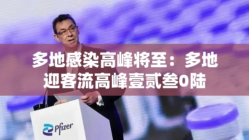 多地感染高峰将至：多地迎客流高峰壹贰叁0陆