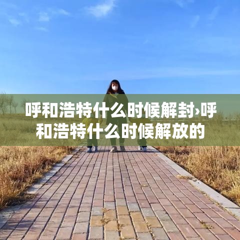 呼和浩特什么时候解封›呼和浩特什么时候解放的 呼和浩特什么时候解封›呼和浩特什么时候解放的