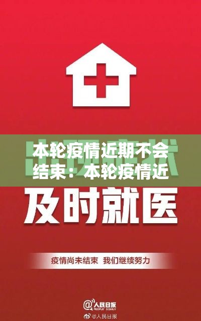 本轮疫情近期不会结束:本轮疫情近期不会结束的原因 本轮疫情近期不会结束:本轮疫情近期不会结束的原因