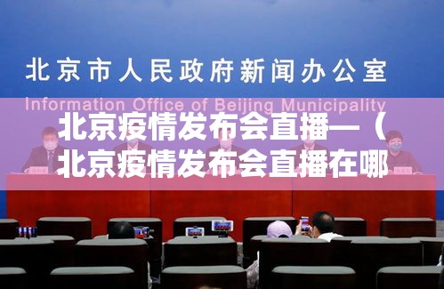 北京疫情发布会直播—（北京疫情发布会直播在哪看）
