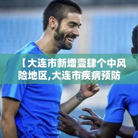 【大连市新增壹肆个中风险地区,大连市疾病预防控制中心地址】