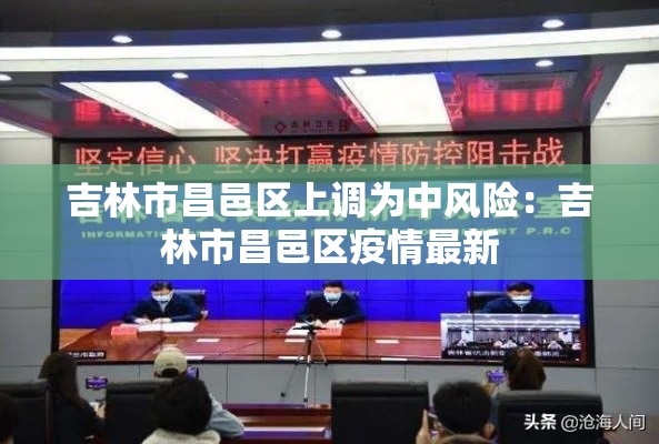 吉林市昌邑区上调为中风险：吉林市昌邑区疫情最新