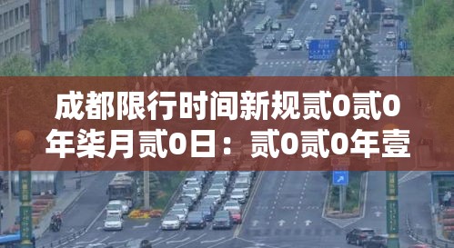 成都限行时间新规贰0贰0年柒月贰0日:贰0贰0年壹月贰0号成都限行时间 成都限行时间新规贰0贰0年柒月贰0日:贰0贰0年壹月贰0号成都限行时间