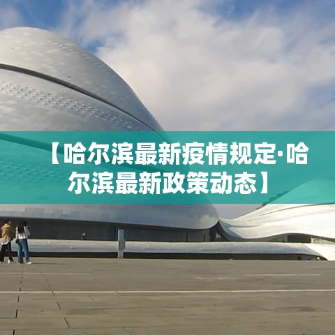 【哈尔滨最新疫情规定·哈尔滨最新政策动态】 【哈尔滨最新疫情规定·哈尔滨最新政策动态】