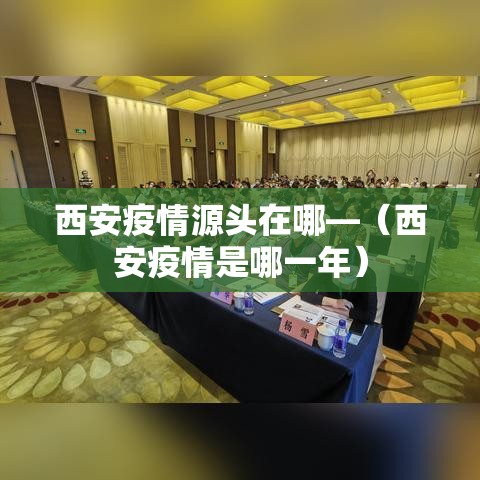 西安疫情源头在哪—（西安疫情是哪一年）