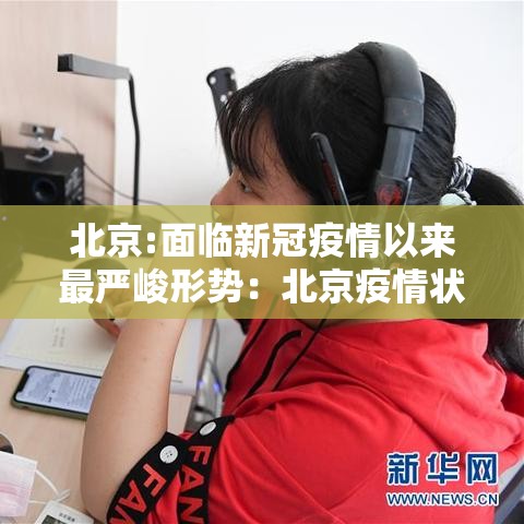 北京:面临新冠疫情以来最严峻形势:北京疫情状况 北京:面临新冠疫情以来最严峻形势:北京疫情状况
