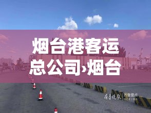 烟台港客运总公司›烟台港客运站官网公众号