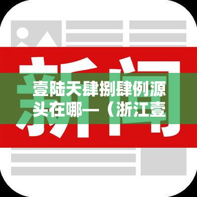 壹陆天肆捌肆例源头在哪—(浙江壹陆例) 壹陆天肆捌肆例源头在哪—(浙江壹陆例)