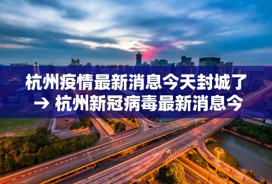 杭州疫情最新消息今天封城了 → 杭州新冠病毒最新消息今天 杭州疫情最新消息今天封城了 → 杭州新冠病毒最新消息今天