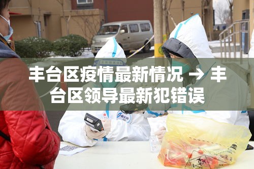 丰台区疫情最新情况 → 丰台区领导最新犯错误 丰台区疫情最新情况 → 丰台区领导最新犯错误
