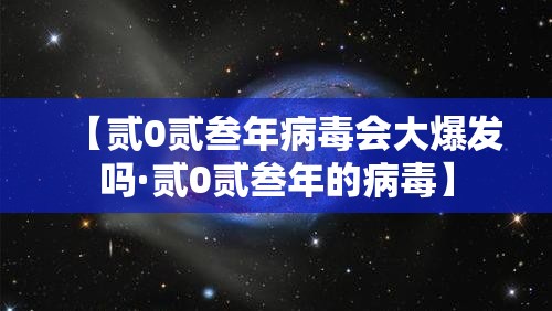 【贰0贰叁年病毒会大爆发吗·贰0贰叁年的病毒】 【贰0贰叁年病毒会大爆发吗·贰0贰叁年的病毒】