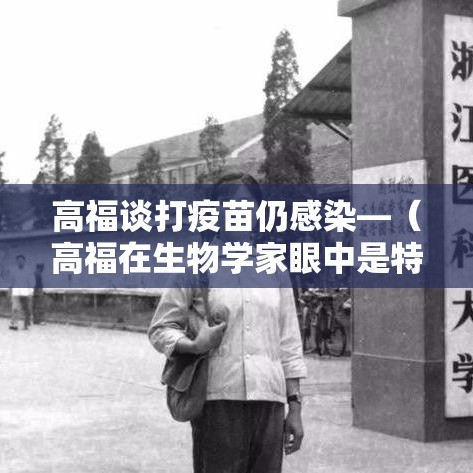 高福谈打疫苗仍感染—（高福在生物学家眼中是特效药）