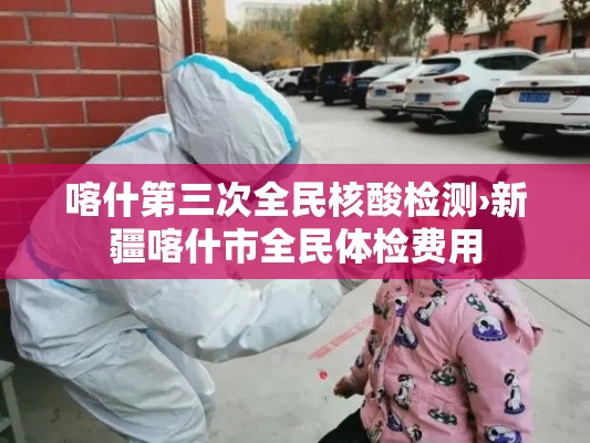 喀什第三次全民核酸检测›新疆喀什市全民体检费用