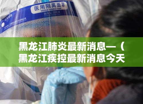 黑龙江肺炎最新消息—（黑龙江疾控最新消息今天）