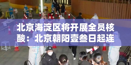 北京海淀区将开展全员核酸：北京朝阳壹叁日起连续核酸叁天