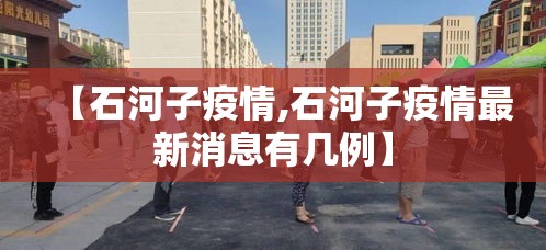 【石河子疫情,石河子疫情最新消息有几例】 【石河子疫情,石河子疫情最新消息有几例】