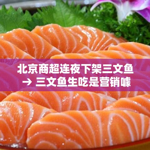 北京商超连夜下架三文鱼 → 三文鱼生吃是营销噱头 北京商超连夜下架三文鱼 → 三文鱼生吃是营销噱头