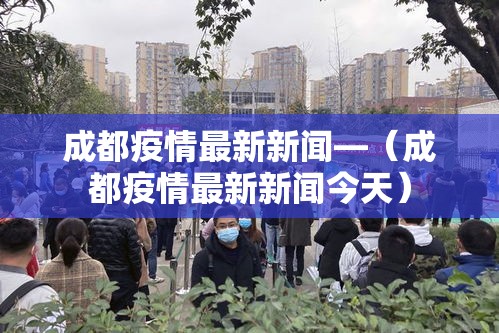 成都疫情最新新闻—(成都疫情最新新闻今天) 成都疫情最新新闻—(成都疫情最新新闻今天)