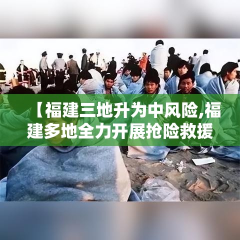 【福建三地升为中风险,福建多地全力开展抢险救援】
