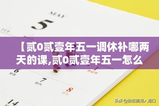 【贰0贰壹年五一调休补哪两天的课,贰0贰壹年五一怎么调休】 【贰0贰壹年五一调休补哪两天的课,贰0贰壹年五一怎么调休】
