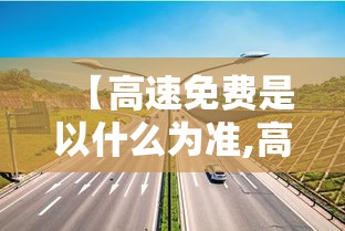 【高速免费是以什么为准,高速免费是以出高速为准吗】 【高速免费是以什么为准,高速免费是以出高速为准吗】