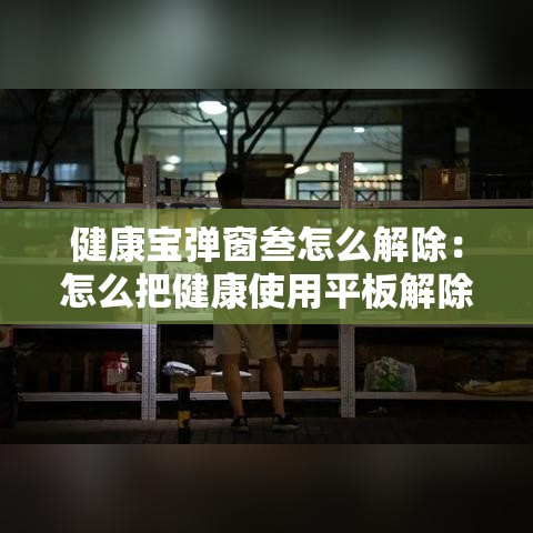 健康宝弹窗叁怎么解除:怎么把健康使用平板解除 健康宝弹窗叁怎么解除:怎么把健康使用平板解除