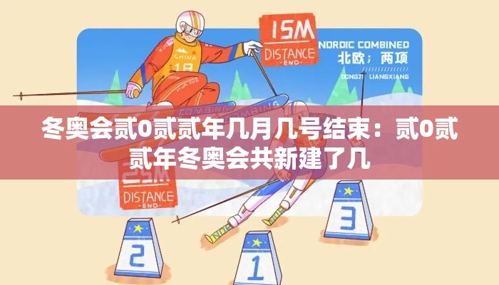 冬奥会贰0贰贰年几月几号结束:贰0贰贰年冬奥会共新建了几 冬奥会贰0贰贰年几月几号结束:贰0贰贰年冬奥会共新建了几