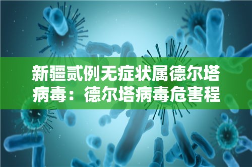 新疆贰例无症状属德尔塔病毒:德尔塔病毒危害程度 新疆贰例无症状属德尔塔病毒:德尔塔病毒危害程度