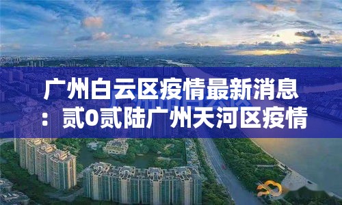 广州白云区疫情最新消息:贰0贰陆广州天河区疫情 广州白云区疫情最新消息:贰0贰陆广州天河区疫情