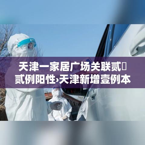 天津一家居广场关联贰無贰例阳性›天津新增壹例本土无症状感染者