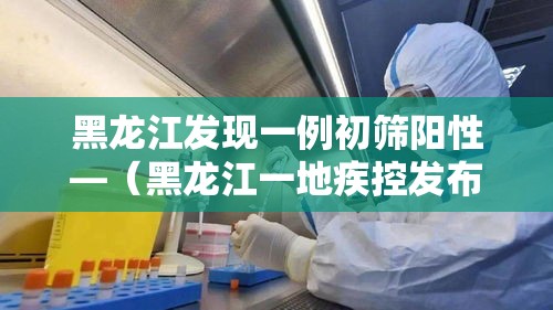 黑龙江发现一例初筛阳性—（黑龙江一地疾控发布紧急提醒）
