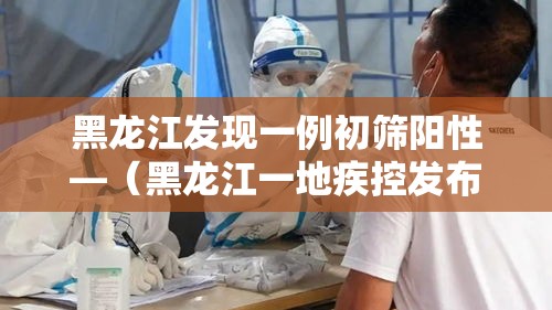 黑龙江发现一例初筛阳性—（黑龙江一地疾控发布紧急提醒）